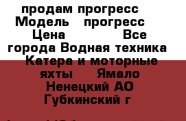 продам прогресс 4 › Модель ­ прогресс 4 › Цена ­ 40 000 - Все города Водная техника » Катера и моторные яхты   . Ямало-Ненецкий АО,Губкинский г.